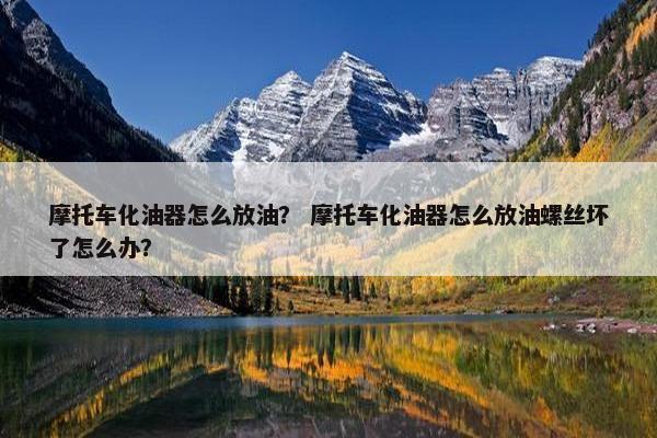摩托车化油器怎么放油？ 摩托车化油器怎么放油螺丝坏了怎么办？