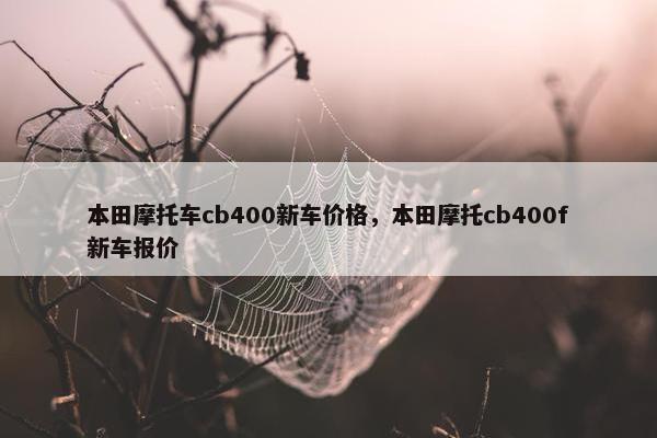 本田摩托车cb400新车价格，本田摩托cb400f新车报价
