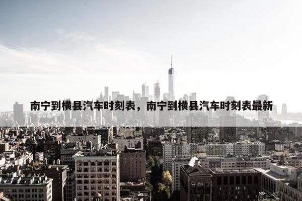 南宁到横县汽车时刻表，南宁到横县汽车时刻表最新