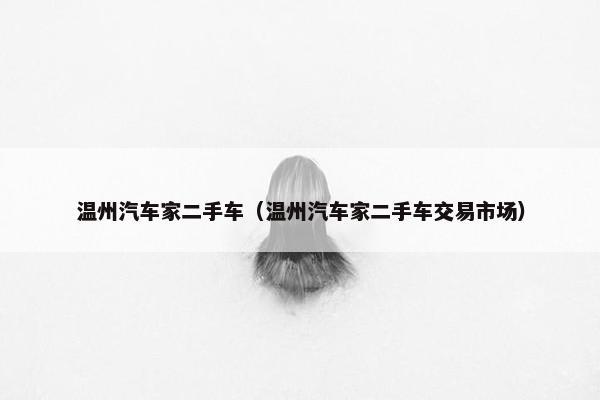 温州汽车家二手车（温州汽车家二手车交易市场）