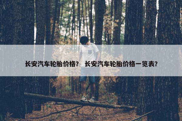 长安汽车轮胎价格？ 长安汽车轮胎价格一览表？