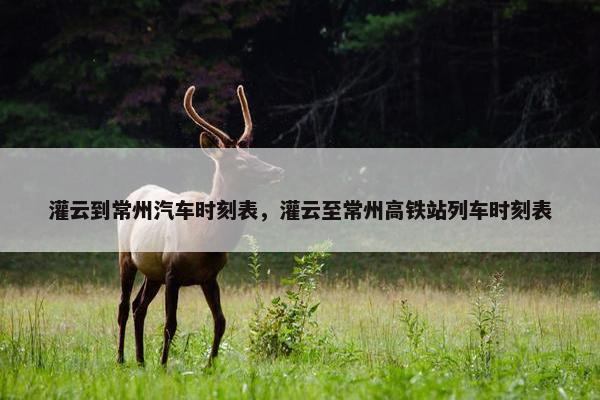灌云到常州汽车时刻表，灌云至常州高铁站列车时刻表