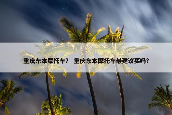 重庆东本摩托车？ 重庆东本摩托车最建议买吗？
