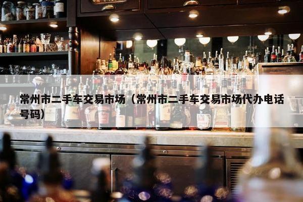 常州市二手车交易市场（常州市二手车交易市场代办电话号码）