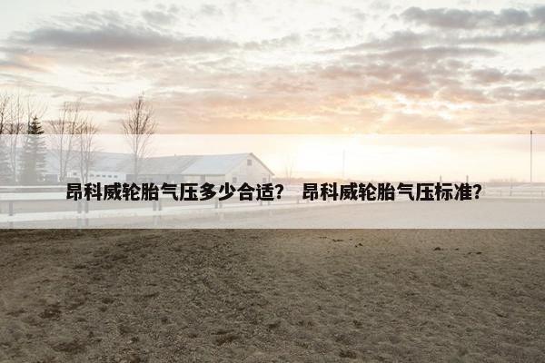 昂科威轮胎气压多少合适？ 昂科威轮胎气压标准？