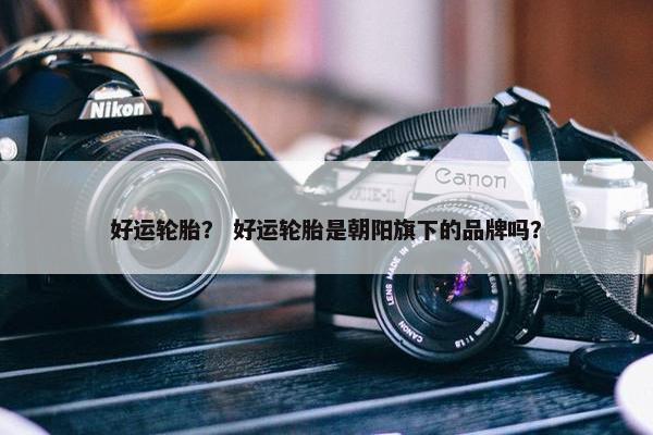 好运轮胎？ 好运轮胎是朝阳旗下的品牌吗？