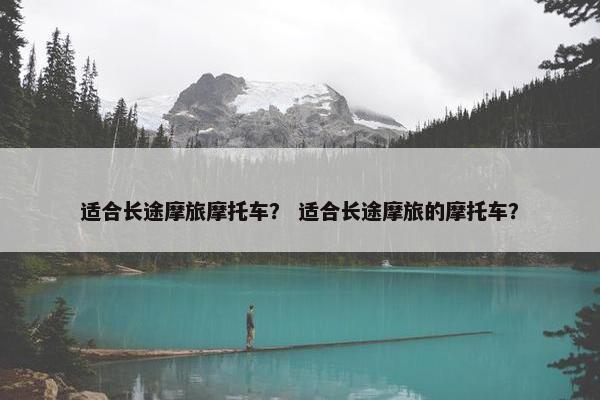 适合长途摩旅摩托车？ 适合长途摩旅的摩托车？