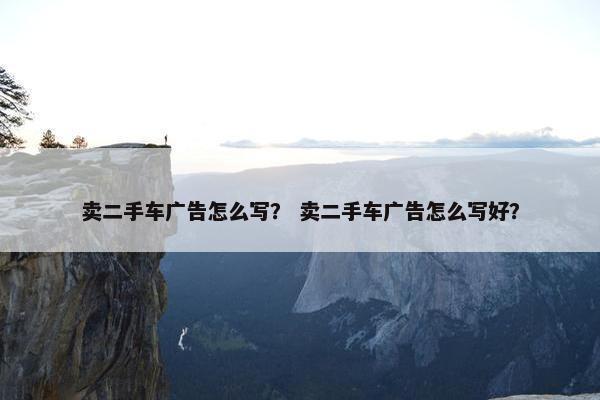卖二手车广告怎么写？ 卖二手车广告怎么写好？