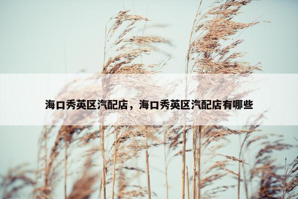 海口秀英区汽配店，海口秀英区汽配店有哪些