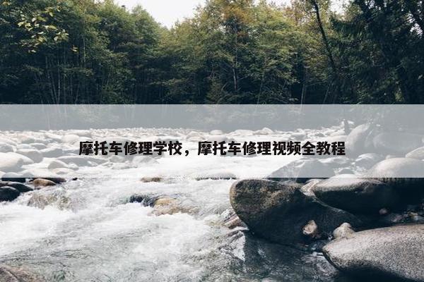 摩托车修理学校，摩托车修理视频全教程