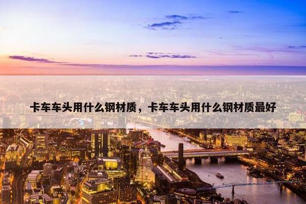 卡车车头用什么钢材质，卡车车头用什么钢材质最好