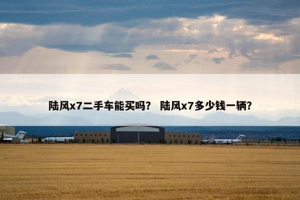 陆风x7二手车能买吗？ 陆风x7多少钱一辆？