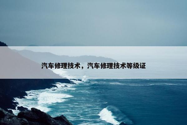 汽车修理技术，汽车修理技术等级证