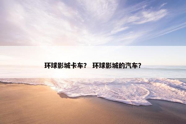 环球影城卡车？ 环球影城的汽车？