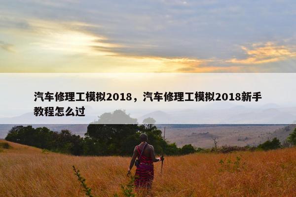 汽车修理工模拟2018，汽车修理工模拟2018新手教程怎么过