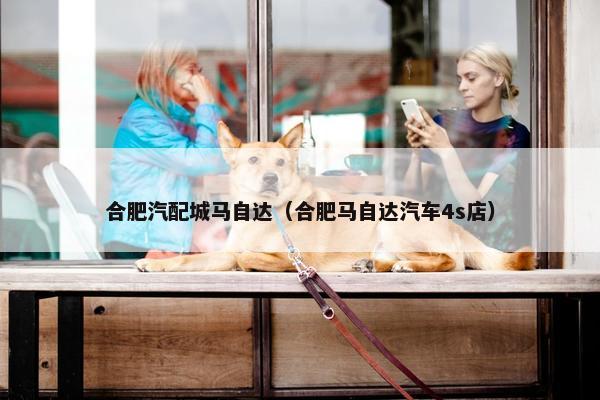 合肥汽配城马自达（合肥马自达汽车4s店）