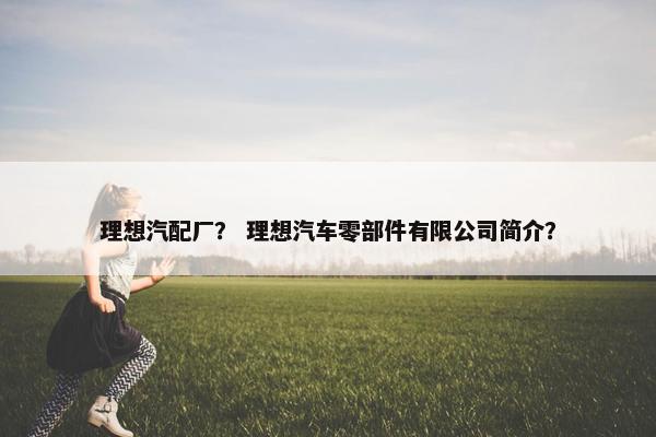 理想汽配厂？ 理想汽车零部件有限公司简介？
