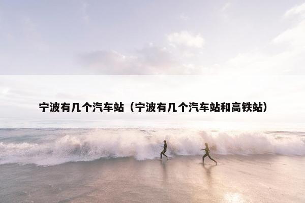 宁波有几个汽车站（宁波有几个汽车站和高铁站）