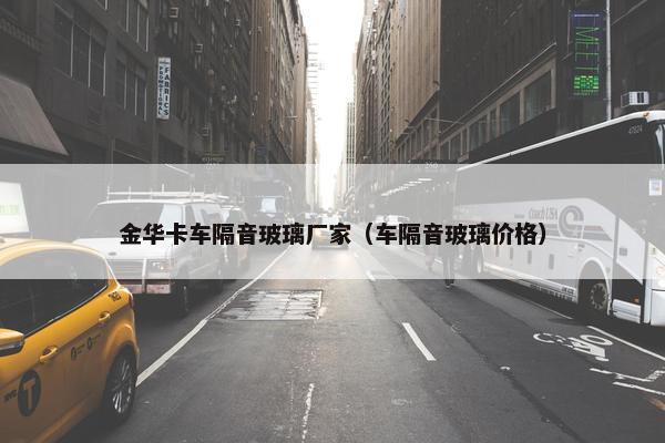 金华卡车隔音玻璃厂家（车隔音玻璃价格）