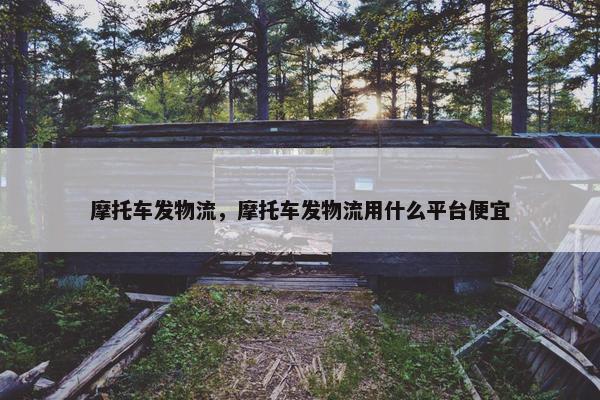 摩托车发物流，摩托车发物流用什么平台便宜
