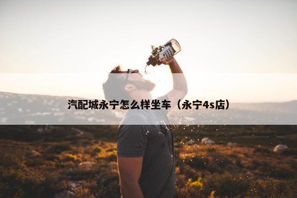 汽配城永宁怎么样坐车（永宁4s店）