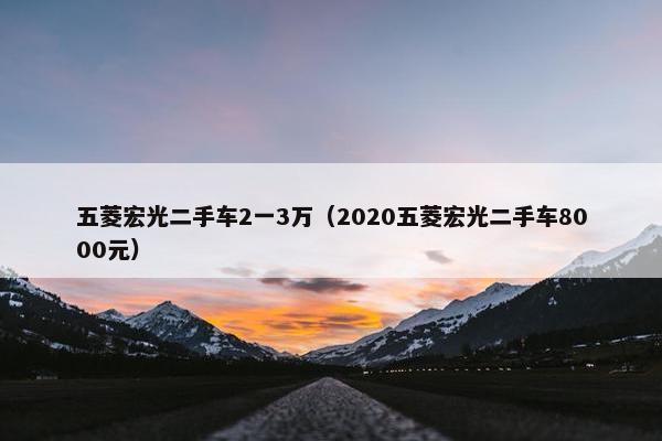 五菱宏光二手车2一3万（2020五菱宏光二手车8000元）