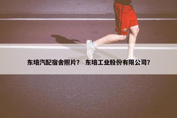东培汽配宿舍照片？ 东培工业股份有限公司？