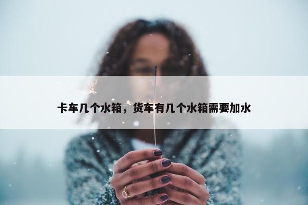 卡车几个水箱，货车有几个水箱需要加水