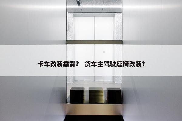 卡车改装靠背？ 货车主驾驶座椅改装？