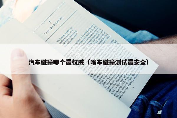 汽车碰撞哪个最权威（啥车碰撞测试最安全）