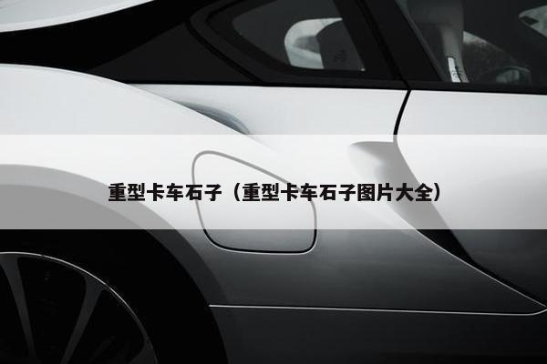 重型卡车石子（重型卡车石子图片大全）