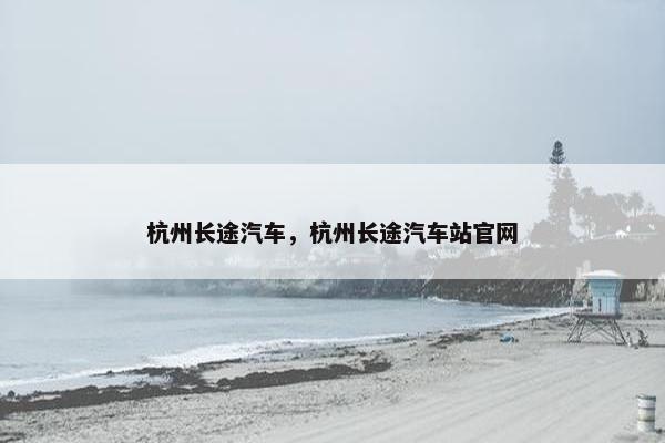 杭州长途汽车，杭州长途汽车站官网