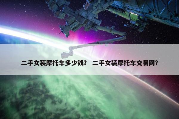 二手女装摩托车多少钱？ 二手女装摩托车交易网？