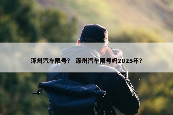 涿州汽车限号？ 涿州汽车限号吗2025年？