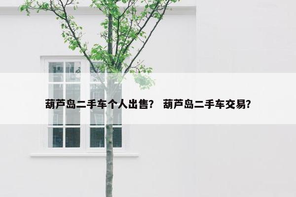 葫芦岛二手车个人出售？ 葫芦岛二手车交易？