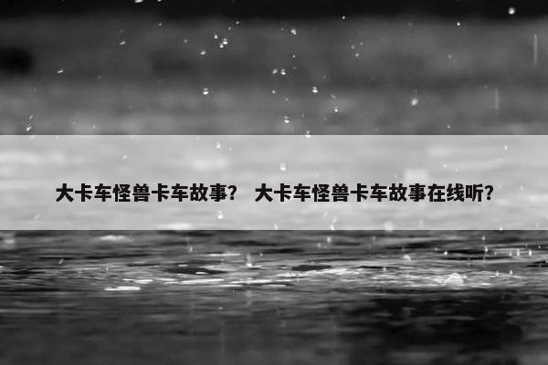 大卡车怪兽卡车故事？ 大卡车怪兽卡车故事在线听？