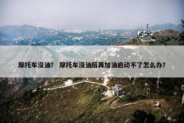 摩托车没油？ 摩托车没油后再加油启动不了怎么办？