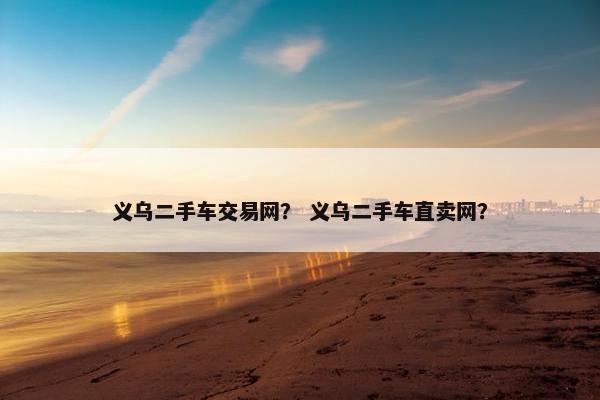 义乌二手车交易网？ 义乌二手车直卖网？