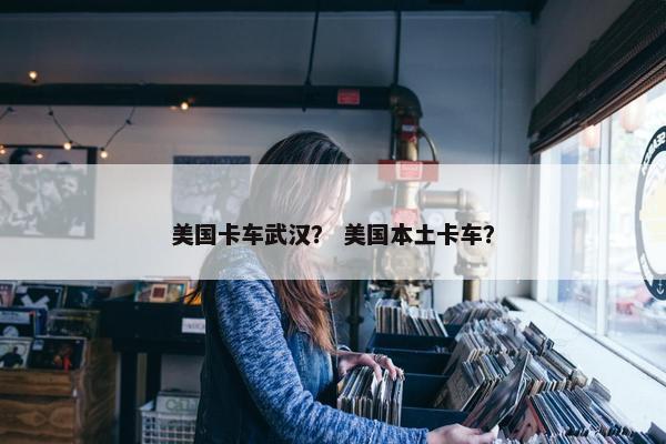 美国卡车武汉？ 美国本土卡车？