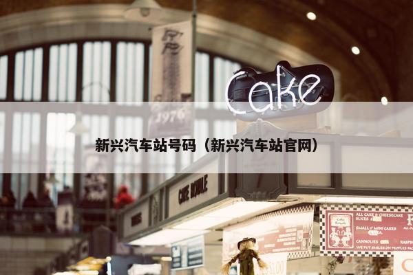 新兴汽车站号码（新兴汽车站官网）