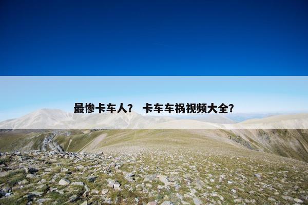 最惨卡车人？ 卡车车祸视频大全？