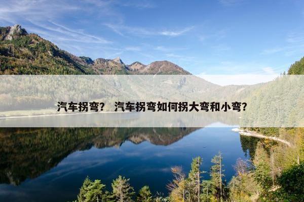 汽车拐弯？ 汽车拐弯如何拐大弯和小弯？