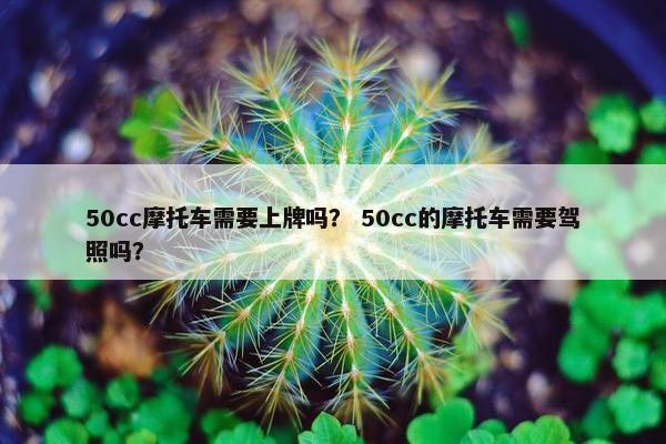50cc摩托车需要上牌吗？ 50cc的摩托车需要驾照吗？