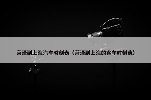 菏泽到上海汽车时刻表（菏泽到上海的客车时刻表）