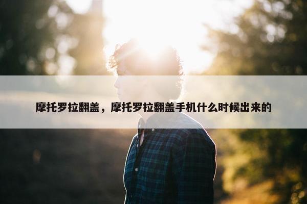 摩托罗拉翻盖，摩托罗拉翻盖手机什么时候出来的