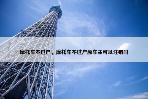 摩托车不过户，摩托车不过户原车主可以注销吗