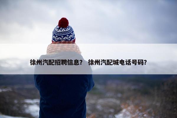 徐州汽配招聘信息？ 徐州汽配城电话号码？