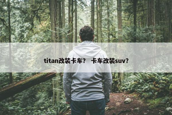 titan改装卡车？ 卡车改装suv？