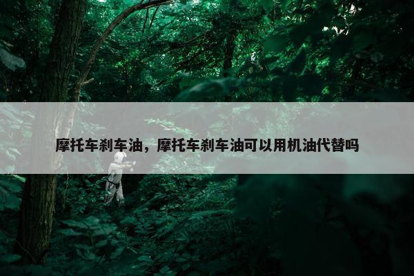 摩托车刹车油，摩托车刹车油可以用机油代替吗