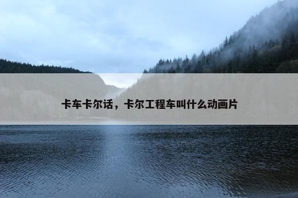 卡车卡尔话，卡尔工程车叫什么动画片
